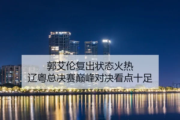 郭艾伦复出状态火热 辽粤总决赛巅峰对决看点十足